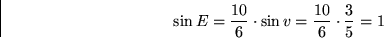 \begin{displaymath}
\sin E = \frac{10}{6} \cdot \sin v = \frac{10}{6}\cdot \frac{3}{5} =
 1
 \end{displaymath}