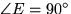 $\angle E = 90^{\circ}$