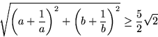 \begin{displaymath}
\sqrt{\left(a+\frac{1}{a}\right)^2 + \left(b+\frac{1}{b}\right)^2}
 \geq \frac{5}{2} \sqrt{2}
 \end{displaymath}
