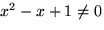 $x^2 - x + 1 \neq 0$