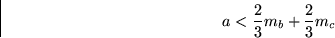 \begin{displaymath}
a < \frac{2}{3} m_b + \frac{2}{3} m_c
 \end{displaymath}