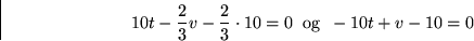 \begin{displaymath}
10t-\frac{2}{3} v - \frac{2}{3} \cdot 10 = 0\\ gt \hbox{ og }\\ gt
 -10t+v-10 =0
 \end{displaymath}